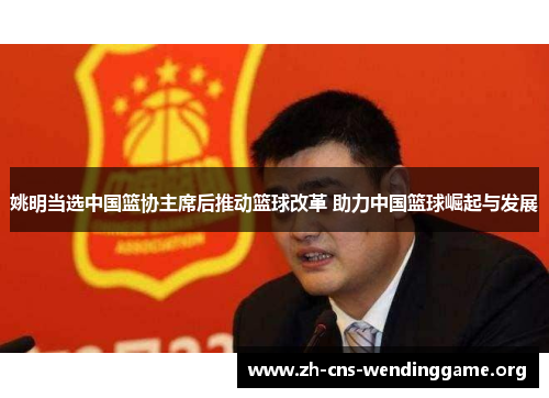 姚明当选中国篮协主席后推动篮球改革 助力中国篮球崛起与发展 姚明当选中国篮协主席后推动篮球改革 助力中国篮球崛起与发展