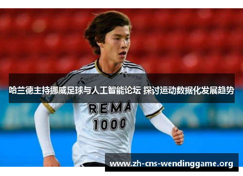 哈兰德主持挪威足球与人工智能论坛 探讨运动数据化发展趋势 哈兰德主持挪威足球与人工智能论坛 探讨运动数据化发展趋势