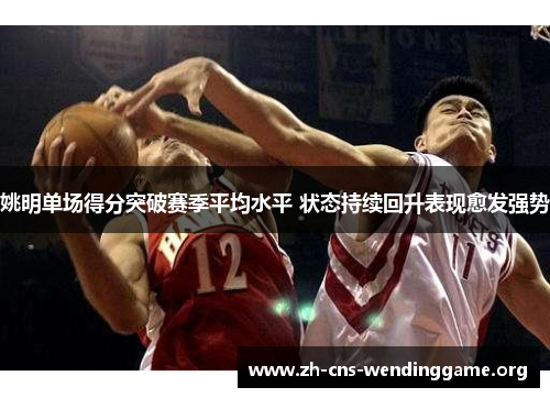 姚明单场得分突破赛季平均水平 状态持续回升表现愈发强势 姚明单场得分突破赛季平均水平 状态持续回升表现愈发强势