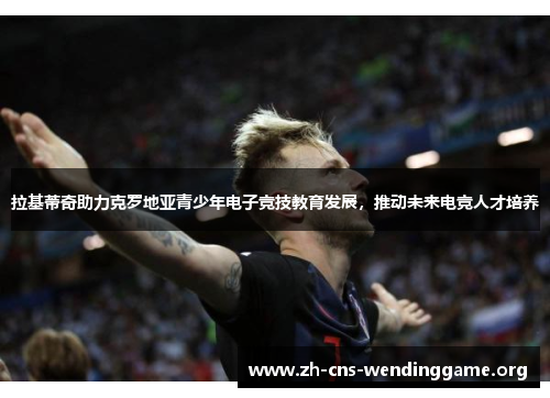 拉基蒂奇助力克罗地亚青少年电子竞技教育发展,推动未来电竞人才培养 拉基蒂奇助力克罗地亚青少年电子竞技教育发展,推动未来电竞人才培养