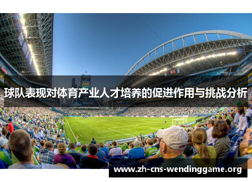 球队表现对体育产业人才培养的促进作用与挑战分析 球队表现对体育产业人才培养的促进作用与挑战分析