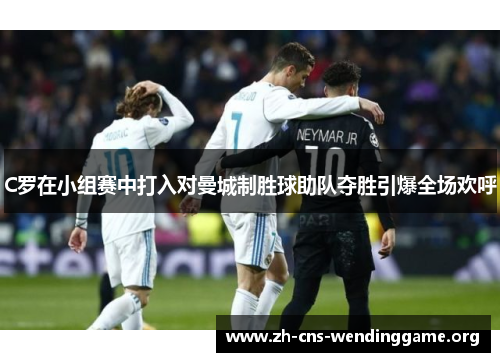 C罗在小组赛中打入对曼城制胜球助队夺胜引爆全场欢呼 C罗在小组赛中打入对曼城制胜球助队夺胜引爆全场欢呼
