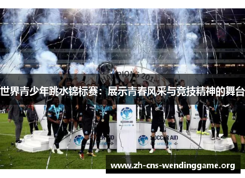 世界青少年跳水锦标赛:展示青春风采与竞技精神的舞台 世界青少年跳水锦标赛:展示青春风采与竞技精神的舞台