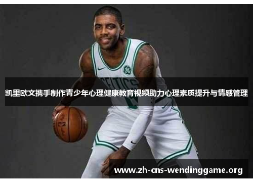 凯里欧文携手制作青少年心理健康教育视频助力心理素质提升与情感管理 凯里欧文携手制作青少年心理健康教育视频助力心理素质提升与情感管理