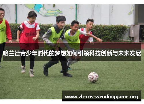 哈兰德青少年时代的梦想如何引领科技创新与未来发展 哈兰德青少年时代的梦想如何引领科技创新与未来发展