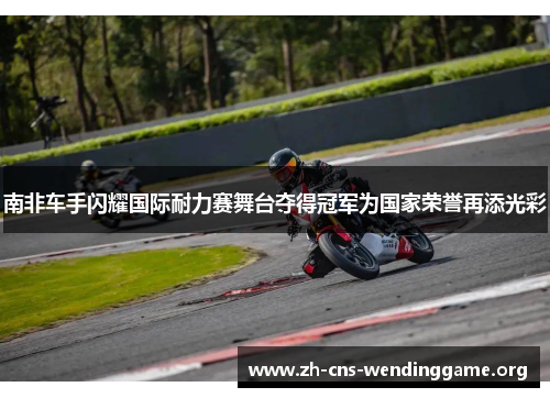 南非车手闪耀国际耐力赛舞台夺得冠军为国家荣誉再添光彩 南非车手闪耀国际耐力赛舞台夺得冠军为国家荣誉再添光彩