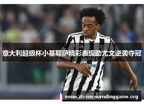 意大利超级杯小基耶萨精彩表现助尤文逆袭夺冠 意大利超级杯小基耶萨精彩表现助尤文逆袭夺冠