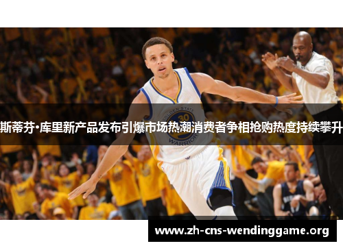 斯蒂芬·库里新产品发布引爆市场热潮消费者争相抢购热度持续攀升 斯蒂芬·库里新产品发布引爆市场热潮消费者争相抢购热度持续攀升