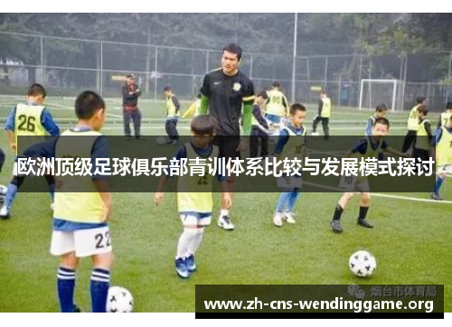 欧洲顶级足球俱乐部青训体系比较与发展模式探讨 欧洲顶级足球俱乐部青训体系比较与发展模式探讨