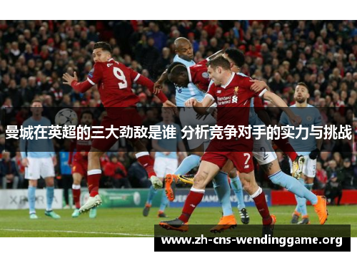 曼城在英超的三大劲敌是谁 分析竞争对手的实力与挑战 曼城在英超的三大劲敌是谁 分析竞争对手的实力与挑战