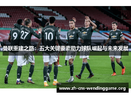 曼联重建之路:五大关键要素助力球队崛起与未来发展 曼联重建之路:五大关键要素助力球队崛起与未来发展