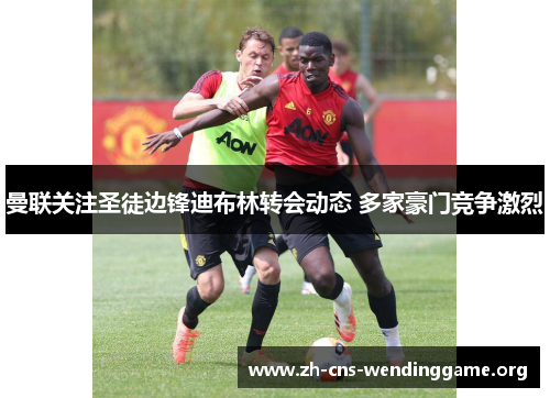 曼联关注圣徒边锋迪布林转会动态 多家豪门竞争激烈