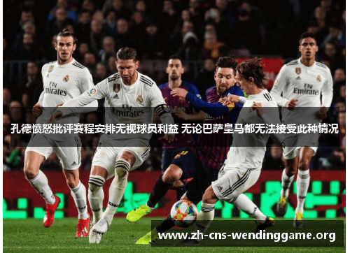 孔德愤怒批评赛程安排无视球员利益 无论巴萨皇马都无法接受此种情况 孔德愤怒批评赛程安排无视球员利益 无论巴萨皇马都无法接受此种情况