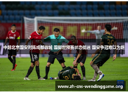 中超北京国安对阵成都蓉城 国脚世预赛状态低迷 国安争冠难以为继