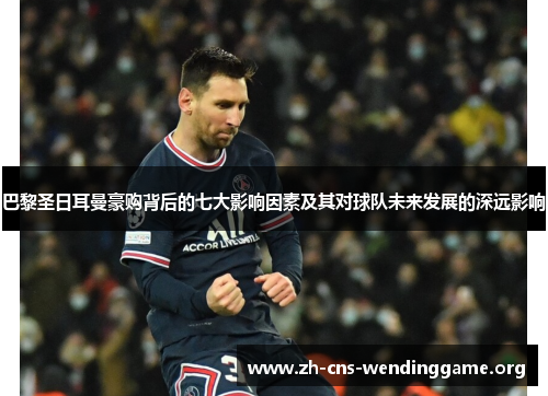 巴黎圣日耳曼豪购背后的七大影响因素及其对球队未来发展的深远影响
