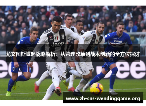 尤文图斯崛起战略解析:从管理改革到战术创新的全方位探讨 尤文图斯崛起战略解析:从管理改革到战术创新的全方位探讨