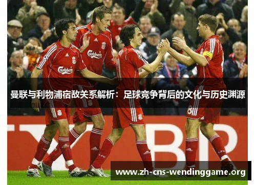 曼联与利物浦宿敌关系解析:足球竞争背后的文化与历史渊源 曼联与利物浦宿敌关系解析:足球竞争背后的文化与历史渊源
