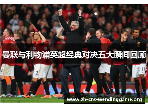 曼联与利物浦英超经典对决五大瞬间回顾 曼联与利物浦英超经典对决五大瞬间回顾