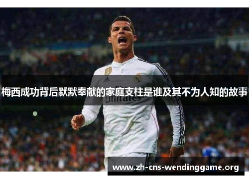 梅西成功背后默默奉献的家庭支柱是谁及其不为人知的故事 梅西成功背后默默奉献的家庭支柱是谁及其不为人知的故事