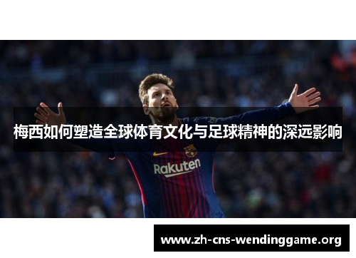 梅西如何塑造全球体育文化与足球精神的深远影响 梅西如何塑造全球体育文化与足球精神的深远影响