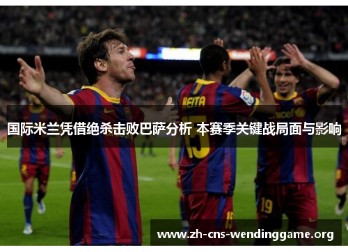 国际米兰凭借绝杀击败巴萨分析 本赛季关键战局面与影响 国际米兰凭借绝杀击败巴萨分析 本赛季关键战局面与影响