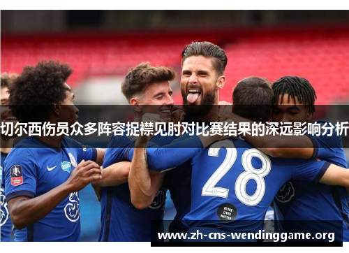 切尔西伤员众多阵容捉襟见肘对比赛结果的深远影响分析 切尔西伤员众多阵容捉襟见肘对比赛结果的深远影响分析