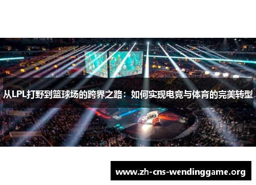 从LPL打野到篮球场的跨界之路:如何实现电竞与体育的完美转型 从LPL打野到篮球场的跨界之路:如何实现电竞与体育的完美转型