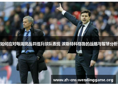 如何应对每周挑战并提升球队表现 波斯特科格鲁的战略与智慧分析 如何应对每周挑战并提升球队表现 波斯特科格鲁的战略与智慧分析