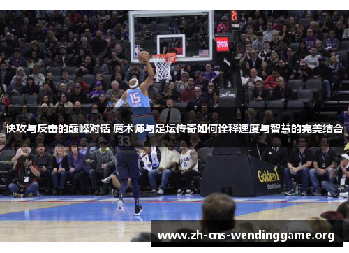 快攻与反击的巅峰对话 魔术师与足坛传奇如何诠释速度与智慧的完美结合 快攻与反击的巅峰对话 魔术师与足坛传奇如何诠释速度与智慧的完美结合