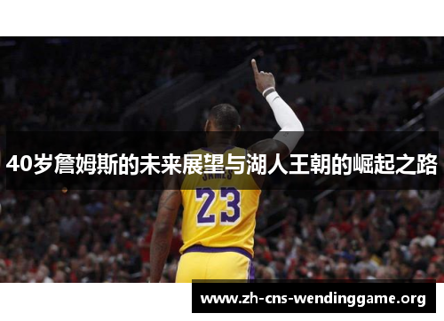 40岁詹姆斯的未来展望与湖人王朝的崛起之路 40岁詹姆斯的未来展望与湖人王朝的崛起之路