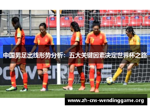 中国男足出线形势分析：五大关键因素决定世界杯之路