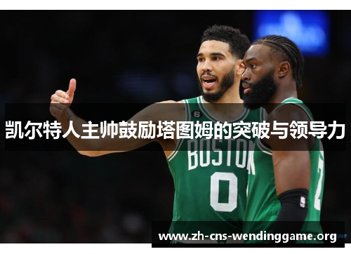 凯尔特人主帅鼓励塔图姆的突破与领导力 凯尔特人主帅鼓励塔图姆的突破与领导力