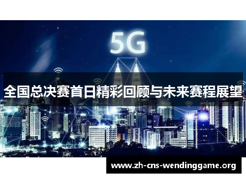 全国总决赛首日精彩回顾与未来赛程展望