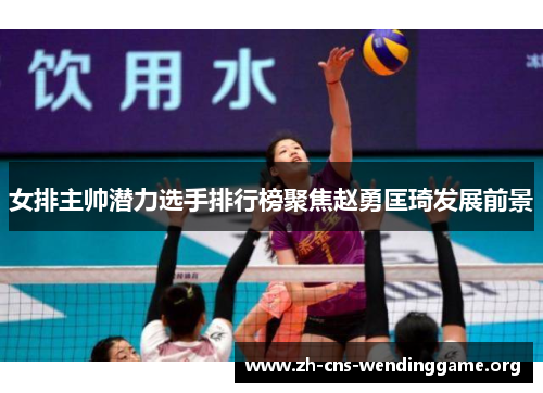女排主帅潜力选手排行榜聚焦赵勇匡琦发展前景