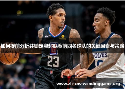 如何提前分析并锁定粤超联赛前四名球队的关键因素与策略 如何提前分析并锁定粤超联赛前四名球队的关键因素与策略