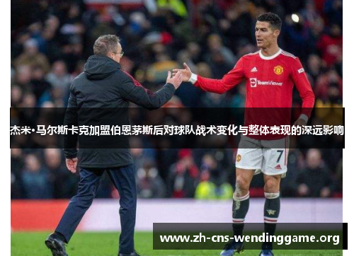 杰米·马尔斯卡克加盟伯恩茅斯后对球队战术变化与整体表现的深远影响 杰米·马尔斯卡克加盟伯恩茅斯后对球队战术变化与整体表现的深远影响