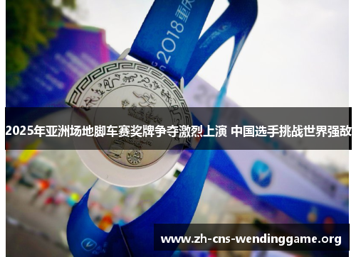 2025年亚洲场地脚车赛奖牌争夺激烈上演 中国选手挑战世界强敌 2025年亚洲场地脚车赛奖牌争夺激烈上演 中国选手挑战世界强敌