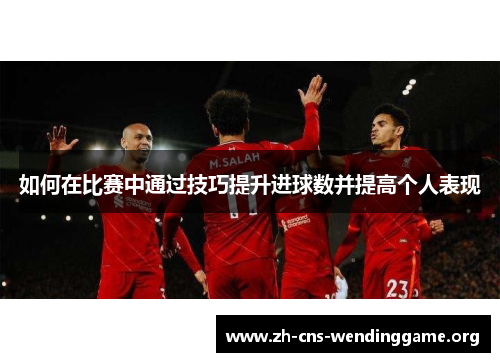 如何在比赛中通过技巧提升进球数并提高个人表现