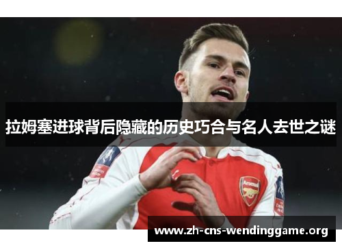 拉姆塞进球背后隐藏的历史巧合与名人去世之谜 拉姆塞进球背后隐藏的历史巧合与名人去世之谜