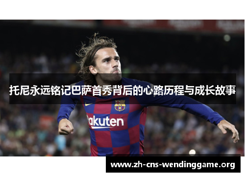 托尼永远铭记巴萨首秀背后的心路历程与成长故事 托尼永远铭记巴萨首秀背后的心路历程与成长故事