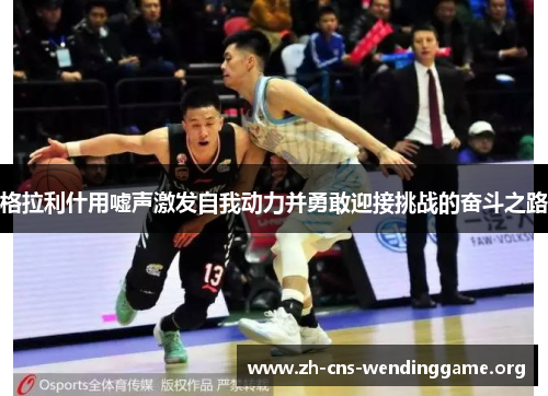 格拉利什用嘘声激发自我动力并勇敢迎接挑战的奋斗之路 格拉利什用嘘声激发自我动力并勇敢迎接挑战的奋斗之路