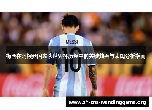 梅西在阿根廷国家队世界杯历程中的关键数据与表现分析指南 梅西在阿根廷国家队世界杯历程中的关键数据与表现分析指南