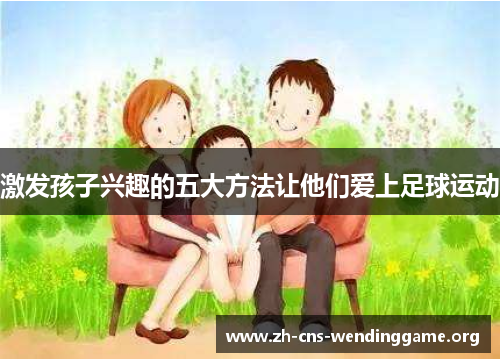 激发孩子兴趣的五大方法让他们爱上足球运动 激发孩子兴趣的五大方法让他们爱上足球运动