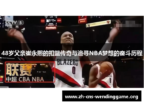 48岁父亲崔永熙的扣篮传奇与追寻NBA梦想的奋斗历程 48岁父亲崔永熙的扣篮传奇与追寻NBA梦想的奋斗历程