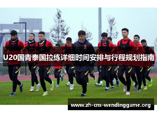 U20国青泰国拉练详细时间安排与行程规划指南 U20国青泰国拉练详细时间安排与行程规划指南
