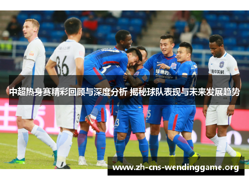 中超热身赛精彩回顾与深度分析 揭秘球队表现与未来发展趋势