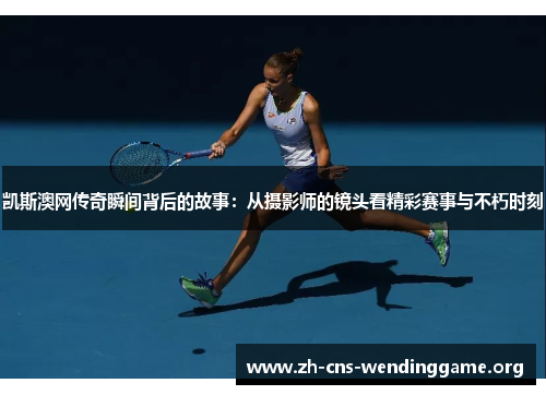 凯斯澳网传奇瞬间背后的故事:从摄影师的镜头看精彩赛事与不朽时刻 凯斯澳网传奇瞬间背后的故事:从摄影师的镜头看精彩赛事与不朽时刻