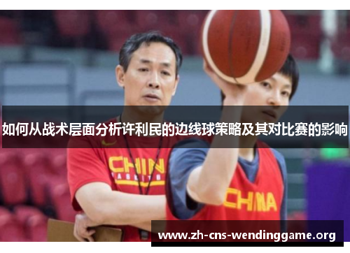 如何从战术层面分析许利民的边线球策略及其对比赛的影响 如何从战术层面分析许利民的边线球策略及其对比赛的影响