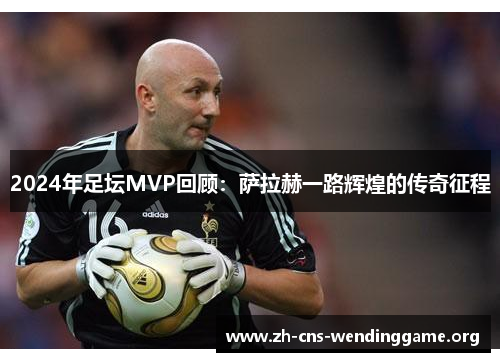 2024年足坛MVP回顾:萨拉赫一路辉煌的传奇征程 2024年足坛MVP回顾:萨拉赫一路辉煌的传奇征程