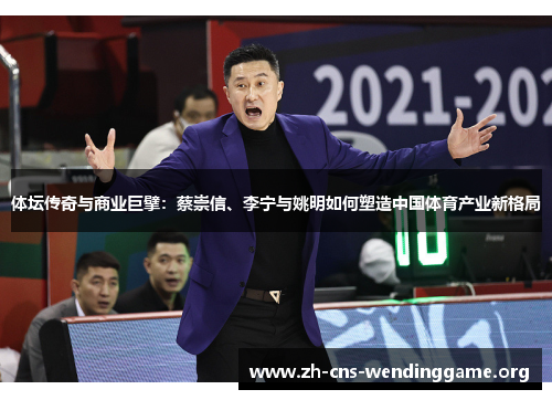 体坛传奇与商业巨擘:蔡崇信、李宁与姚明如何塑造中国体育产业新格局 体坛传奇与商业巨擘:蔡崇信、李宁与姚明如何塑造中国体育产业新格局